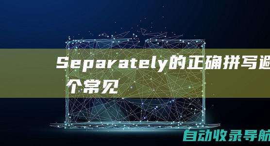 Separately的正确拼写：避免这个常见错误的实用技巧