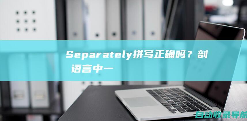 Separately拼写正确吗？剖析语言中一个常见的错字