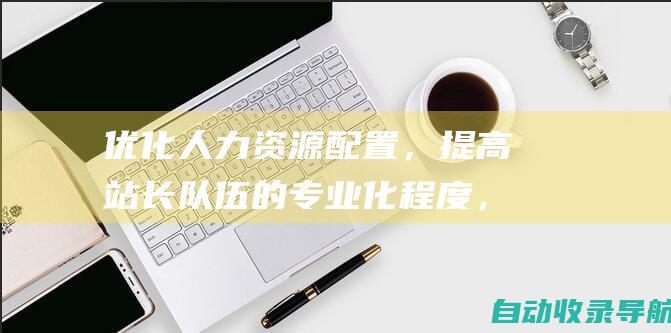 优化人力资源配置，提高站长队伍的专业化程度，降低人力资源成本。