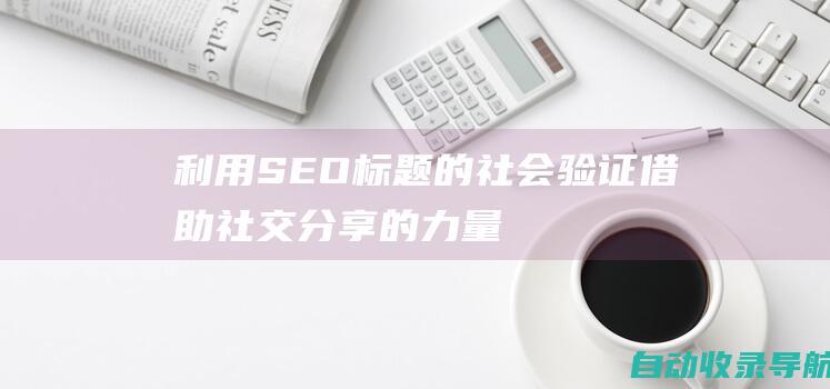 利用SEO标题的社会验证：借助社交分享的力量提高可信度