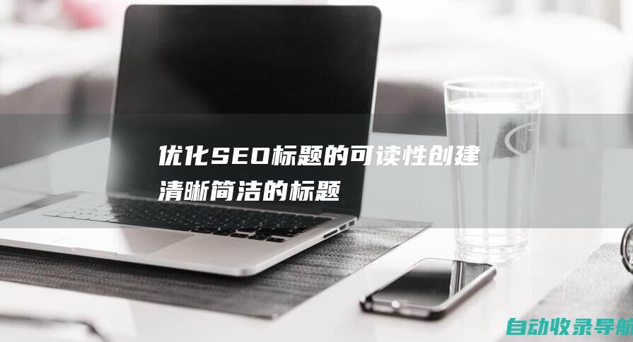 优化SEO标题的可读性：创建清晰、简洁的标题，易于理解