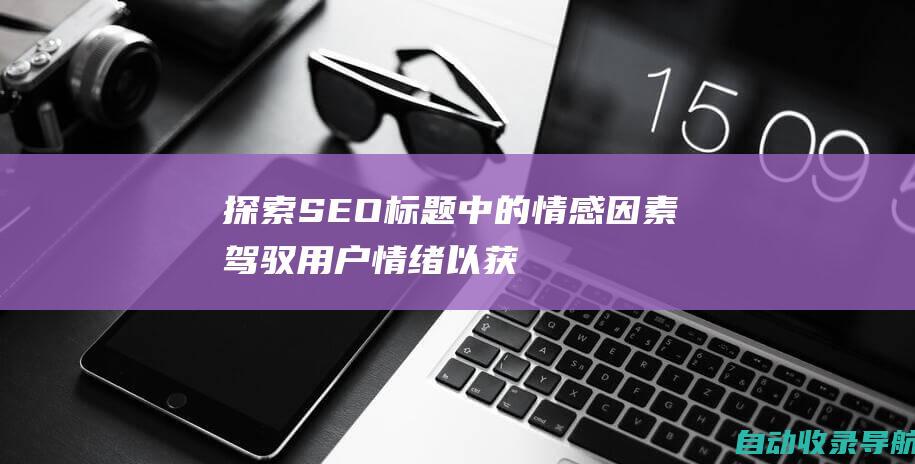 探索SEO标题中的情感因素：驾驭用户情绪以获得更好的结果