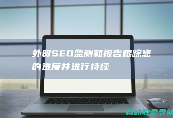 外贸SEO监测和报告：跟踪您的进度并进行持续优化