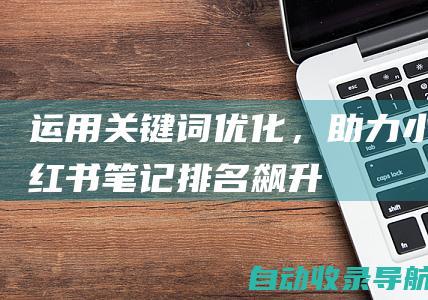 运用关键词优化，助力小红书笔记排名飙升