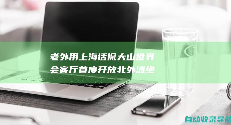 老外用上海话侃大山世界会客厅首度开放北外滩绝佳观景点