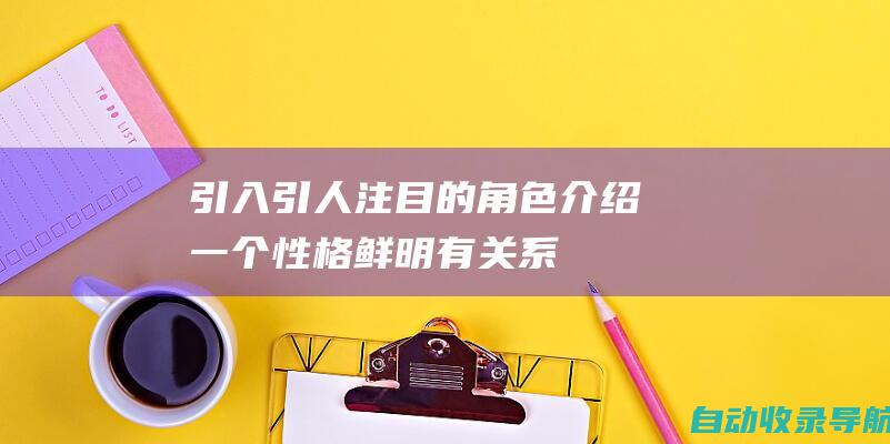 引入引人注目的角色：介绍一个性格鲜明、有关系的人物，读者会立刻与之产生共鸣。