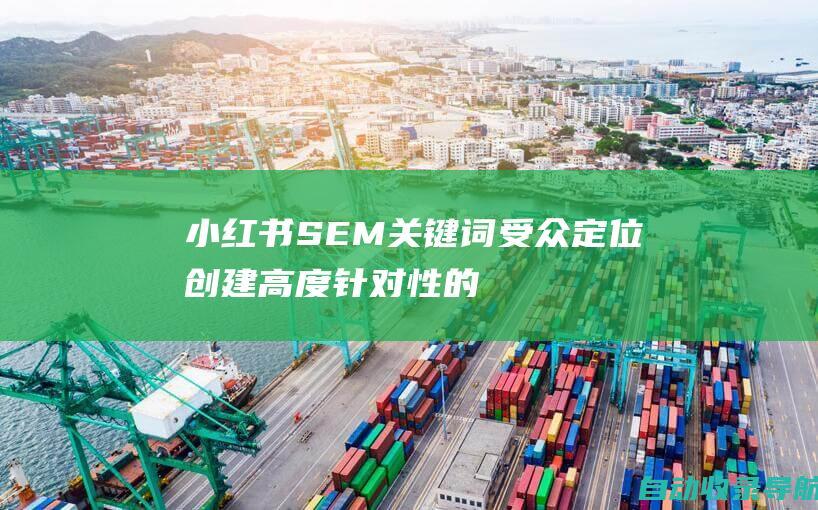 小红书SEM关键词受众定位：创建高度针对性的广告系列以提升转化率