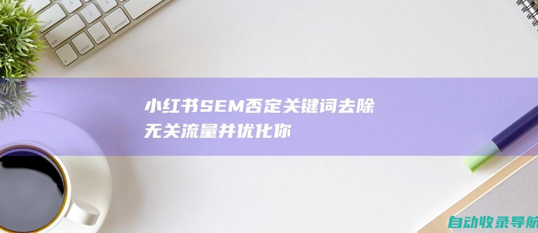 小红书SEM否定关键词：去除无关流量并优化你的广告支出