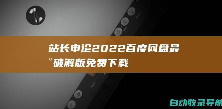 站长申论2022百度网盘最新破解版：免费下载申论素材和备考资料