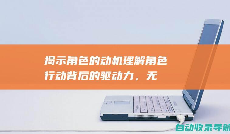 揭示角色的动机：理解角色行动背后的驱动力，无论是欲望、恐惧、梦想还是责任。明确的动机可以帮助读者理解角色的行为，并对其产生共鸣。