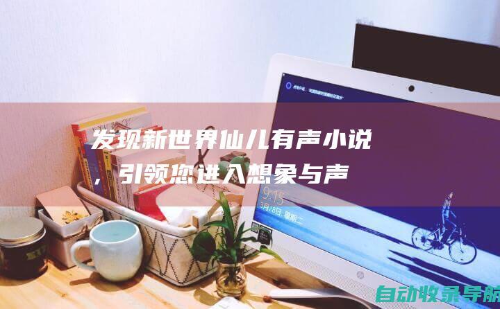 发现新世界：仙儿有声小说，引领您进入想象与声音的殿堂