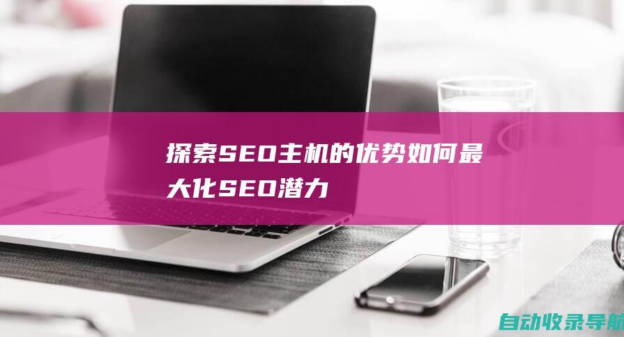 探索SEO主机的优势：如何最大化SEO潜力