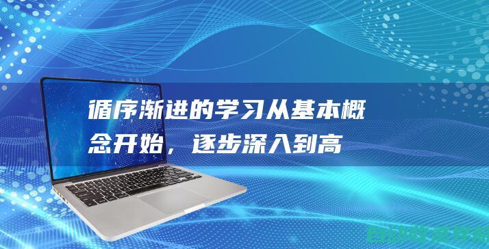 循序渐进的学习：从基本概念开始，逐步深入到高级技术。