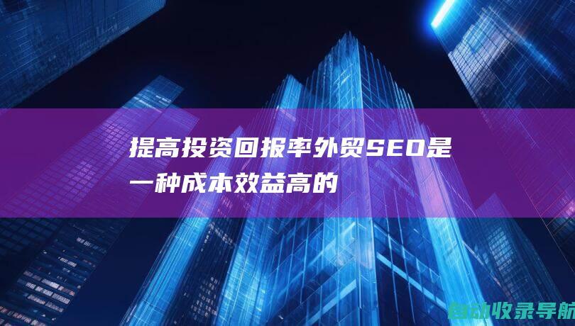 提高投资回报率：外贸SEO是一种成本效益高的营销策略，可以提供长期且可持续的流量增长。