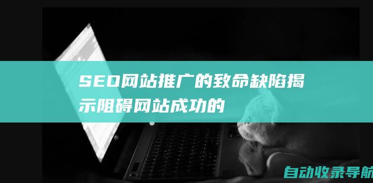 SEO网站推广的致命缺陷：揭示阻碍网站成功的幕后元凶