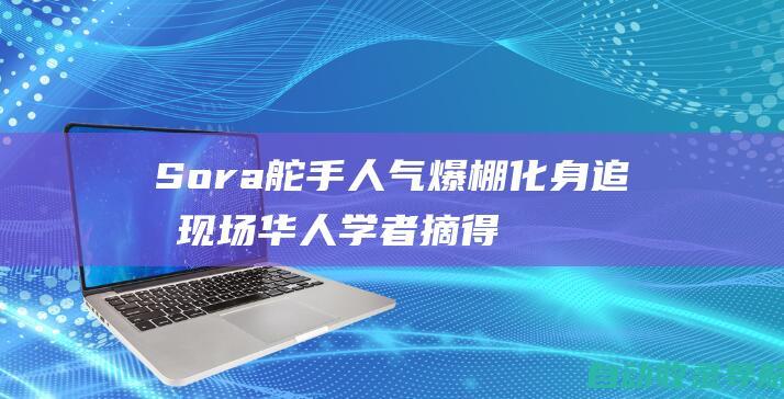 Sora舵手人气爆棚化身追星现场华人学者摘得最佳本文桂冠1.2万人CVPR朝圣