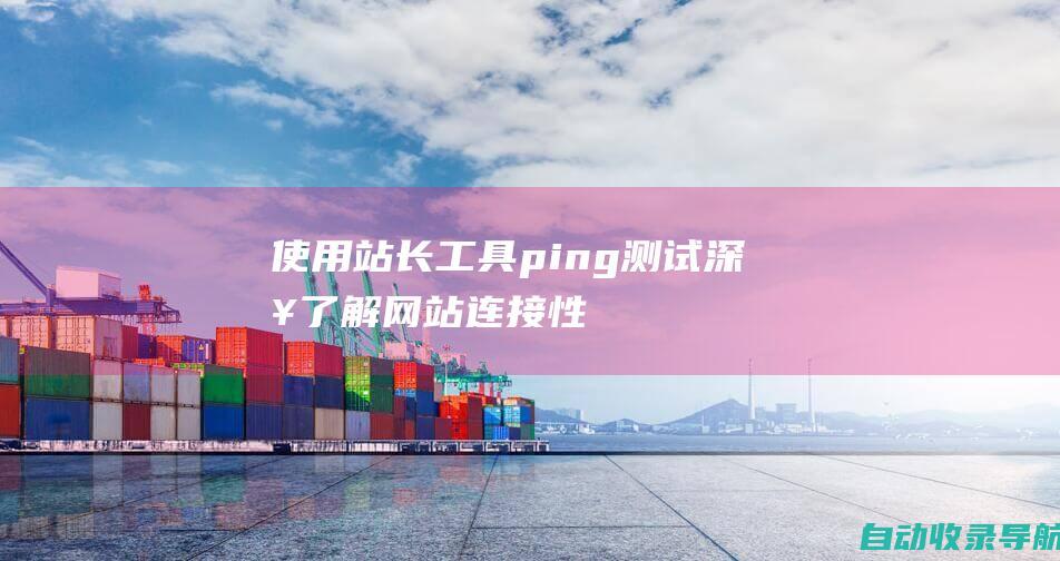 使用站长工具ping测试：深入了解网站连接性