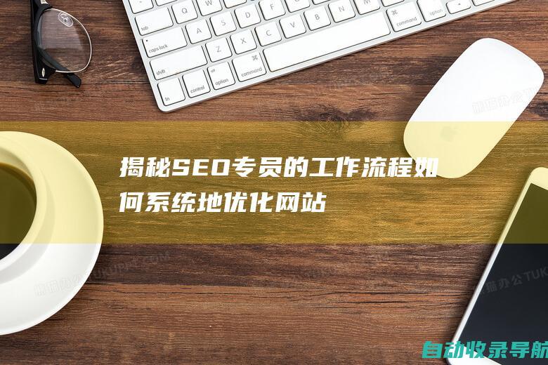 揭秘SEO专员的工作流程：如何系统地优化网站