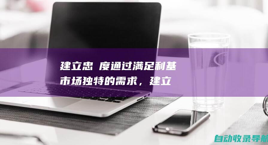 建立忠誠度：通过满足利基市场独特的需求，建立忠实的客户群。