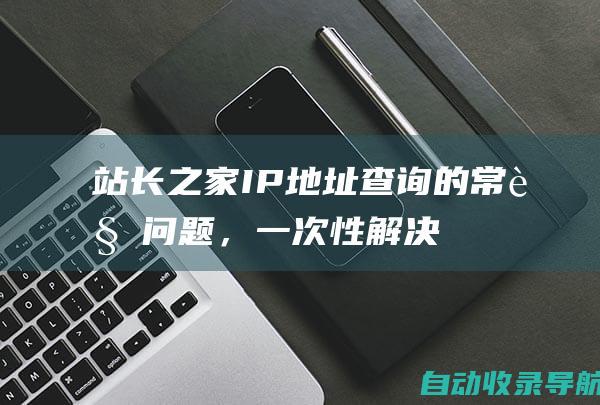 站长之家IP地址查询的常见问题，一次性解决