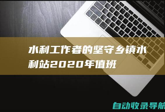 水利工作者的坚守：乡镇水利站2020年值班、应急救援与抢险工作