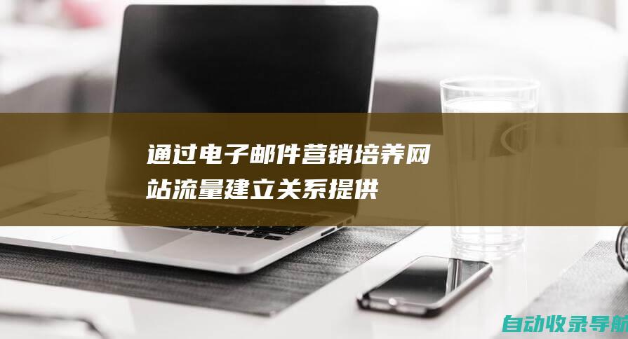 通过电子邮件营销培养网站流量：建立关系、提供有价值的内容并推动网站转化