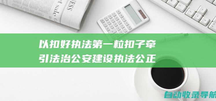 以扣好执法第一粒扣子牵引法治公安建设执法公正化湖北打造执法规范化执法便民化的新时代公安