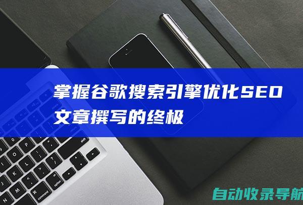 掌握谷歌搜索引擎优化(SEO)文章撰写的终极指南：步骤、技巧和最佳实践