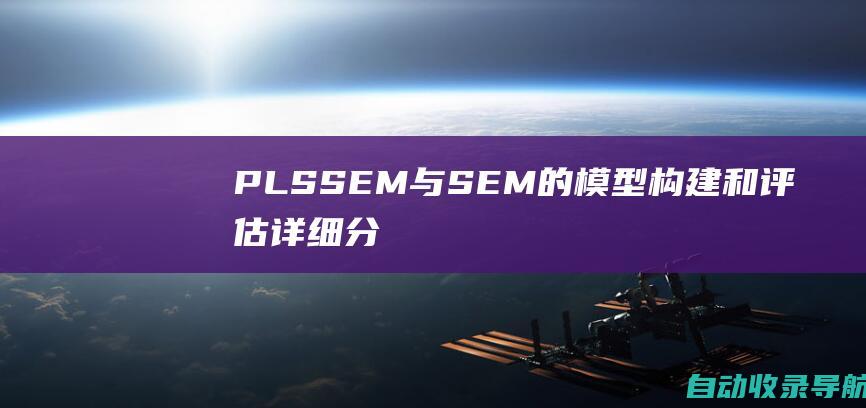 PLSSEM与SEM的模型构建和评估：详细分析