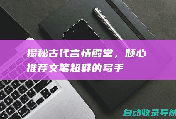 揭秘古代言情殿堂，倾心推荐文笔超群的写手