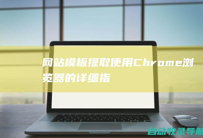 网站模板提取：使用Chrome浏览器的详细指南