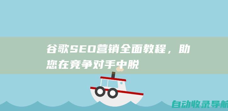 谷歌SEO营销：全面教程，助您在竞争对手中脱颖而出