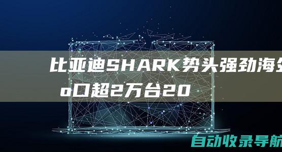 比亚迪SHARK势头强劲海外出口超2万台2024年5月皮卡市场展望