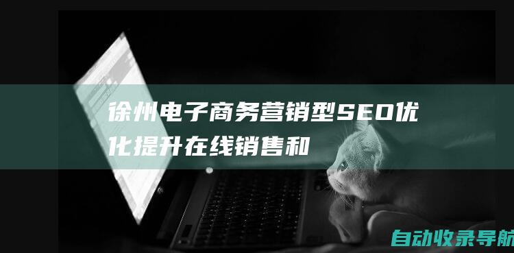 徐州电子商务营销型SEO优化：提升在线销售和收入