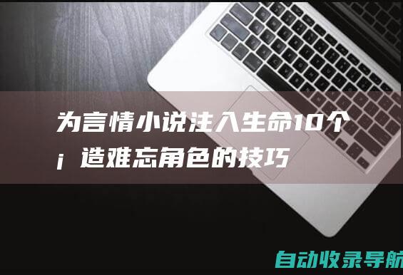 为言情小说注入生命：10个塑造难忘角色的技巧