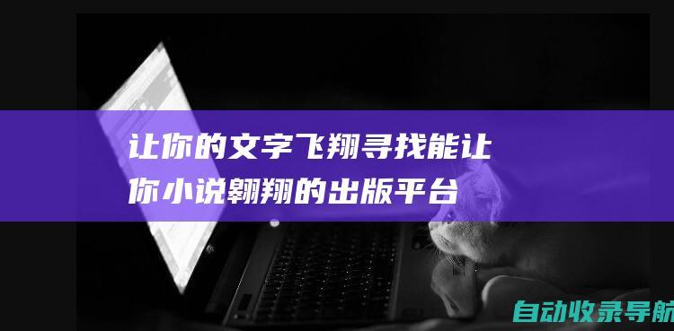 让你的文字飞翔：寻找能让你小说翱翔的出版平台