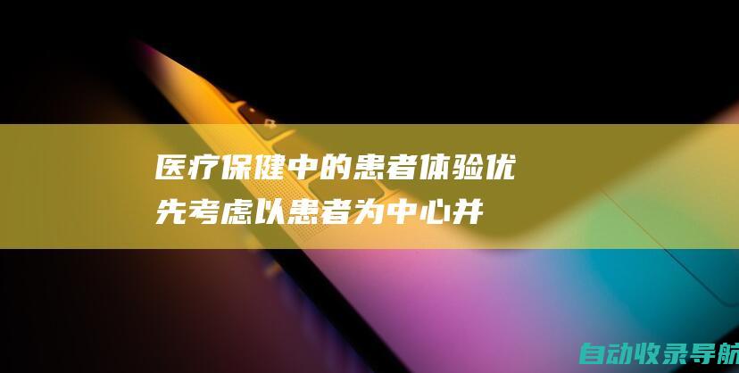 医疗保健中的患者体验：优先考虑以患者为中心并增强满意度