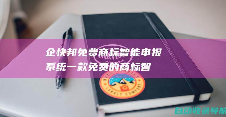 企快邦免费商标智能申报系统|一款免费的商标智能申报+客户管理系统,全国首创免费商标智能SAAS申报及客户管理系统，让生意越来越好做。-www.qikuaibang.com