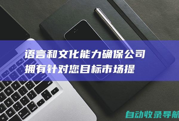 语言和文化能力：确保公司拥有针对您目标市场提供服务的语言和文化能力。