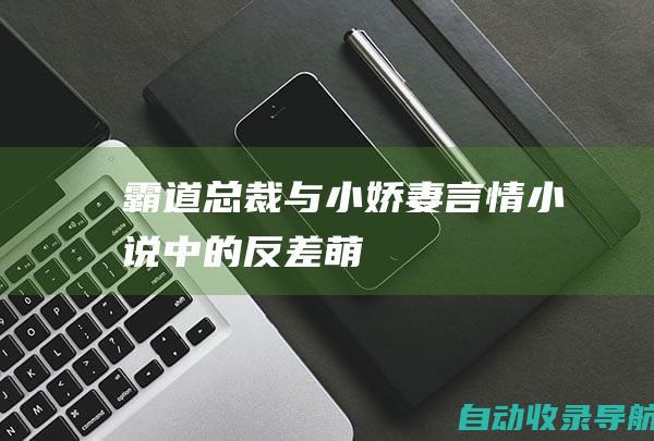 霸道总裁与小娇妻：言情小说中的反差萌