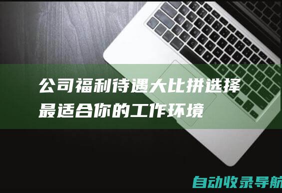 公司福利待遇大比拼：选择最适合你的工作环境