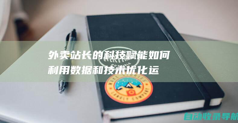 外卖站长的科技赋能：如何利用数据和技术优化运营