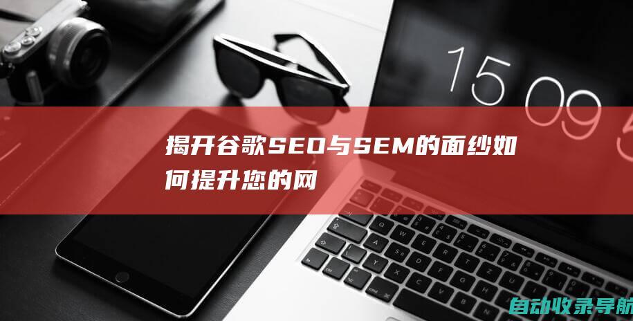 揭开谷歌SEO与SEM的面纱：如何提升您的网站知名度和转化率