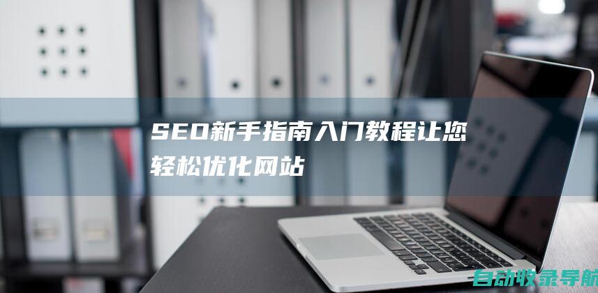 SEO新手指南：入门教程让您轻松优化网站