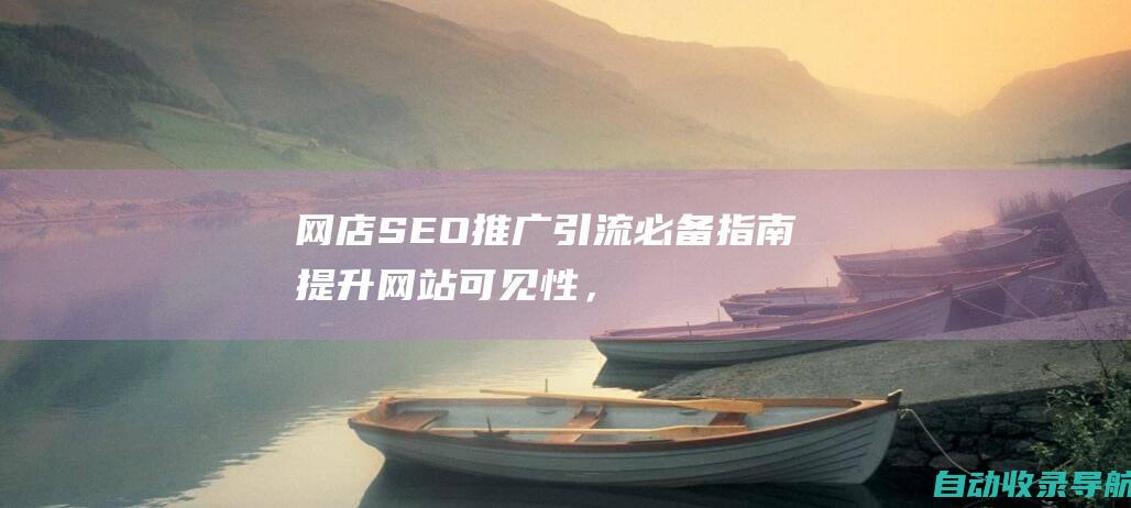 网店SEO推广引流必备指南：提升网站可见性，吸引更多客户