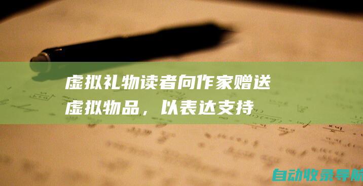 虚拟礼物：读者向作家赠送虚拟物品，以表达支持或解锁额外内容。