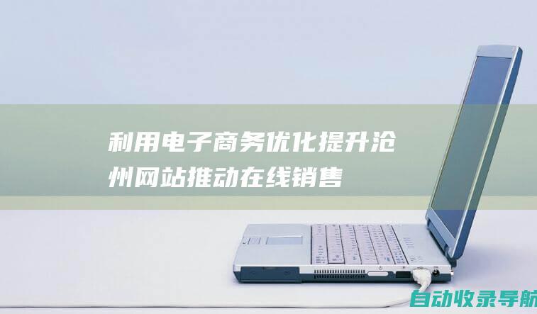 利用电子商务优化提升沧州网站：推动在线销售