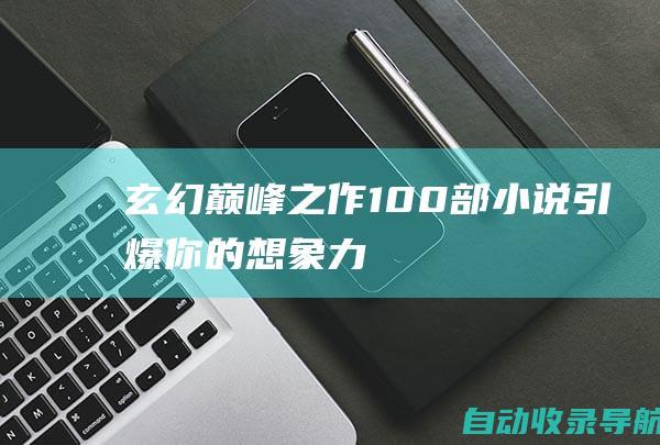 玄幻巅峰之作：100部小说引爆你的想象力