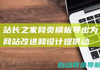 站长之家网页模板导出：为网站改进和设计提供动力