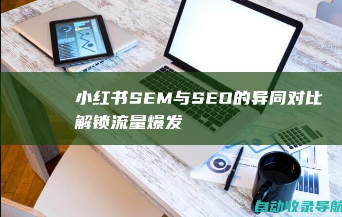 小红书SEM与SEO的异同对比：解锁流量爆发的密钥